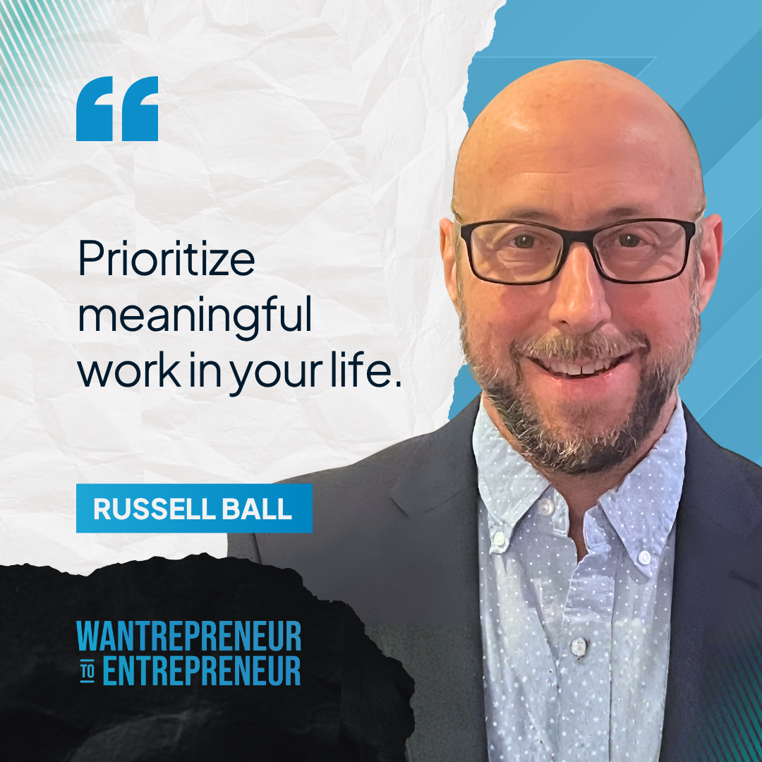 Russell Ball on the Wantrepreneur to Entrepreneur podcast: "Prioritize meaningful work in your life."